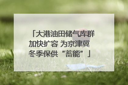 大港油田储气库群加快扩容 为京津冀冬季保供“蓄能”